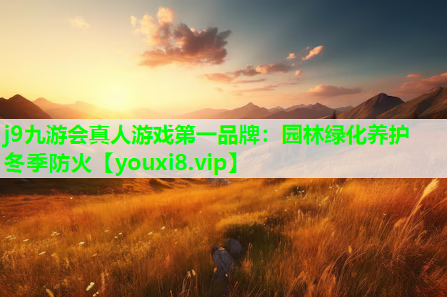 j9九游会真人游戏第一品牌：园林绿化养护冬季防火