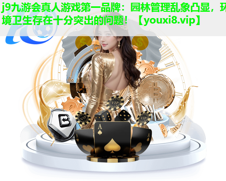 j9九游会真人游戏第一品牌：园林管理乱象凸显，环境卫生存在十分突出的问题！