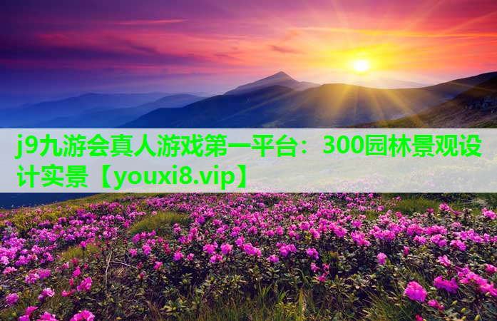 j9九游会真人游戏第一平台：300园林景观设计实景