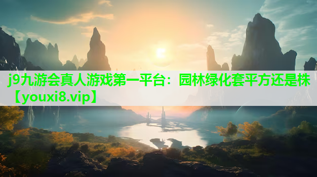 j9九游会真人游戏第一平台：园林绿化套平方还是株