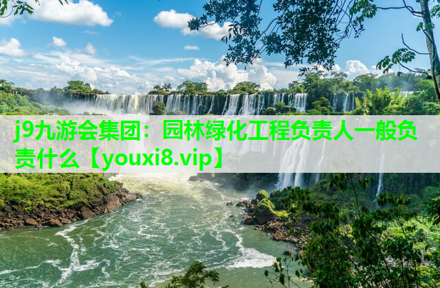 j9九游会集团：园林绿化工程负责人一般负责什么