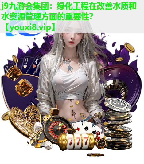 j9九游会集团：绿化工程在改善水质和水资源管理方面的重要性？