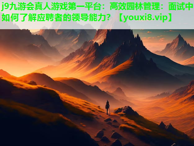 j9九游会真人游戏第一平台：高效园林管理：面试中如何了解应聘者的领导能力？