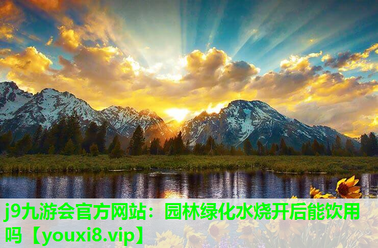 j9九游会官方网站：园林绿化水烧开后能饮用吗