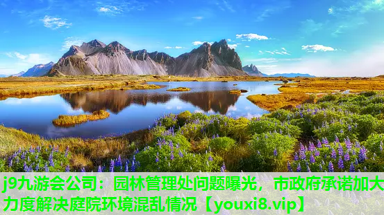 j9九游会公司：园林管理处问题曝光，市政府承诺加大力度解决庭院环境混乱情况