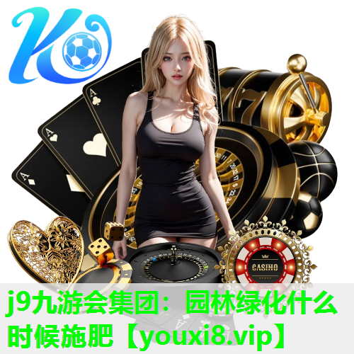 j9九游会集团：园林绿化什么时候施肥