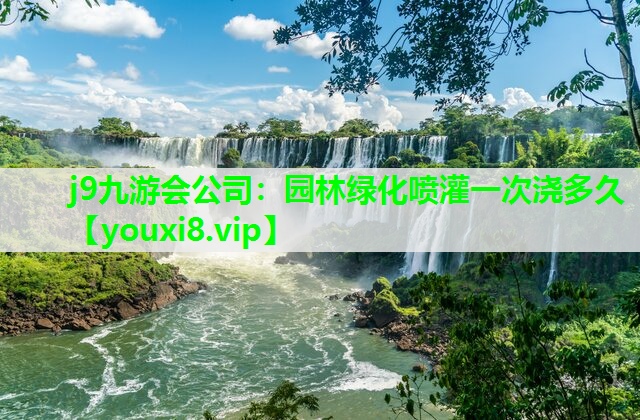 j9九游会公司：园林绿化喷灌一次浇多久