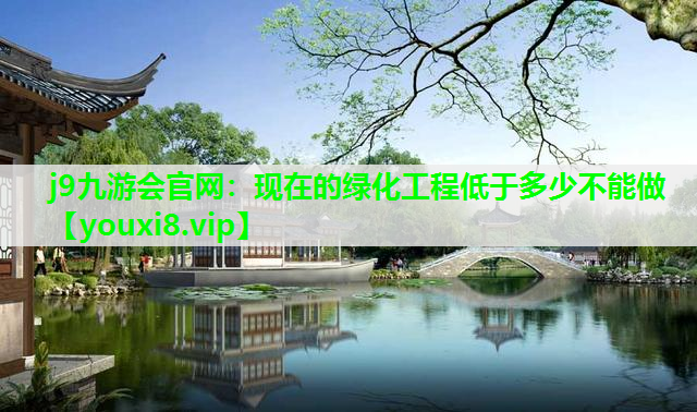 j9九游会官网：现在的绿化工程低于多少不能做